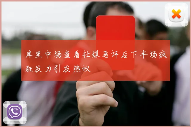 库里中场查看社媒恶评后下半场疯狂发力引发热议