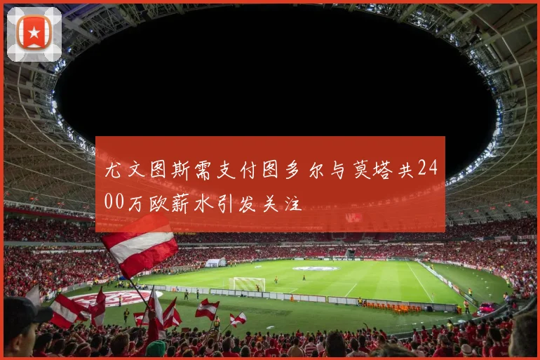 尤文图斯需支付图多尔与莫塔共2400万欧薪水引发关注