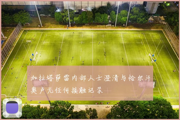 加拉塔萨雷内部人士澄清与恰尔汗奥卢无任何接触记录