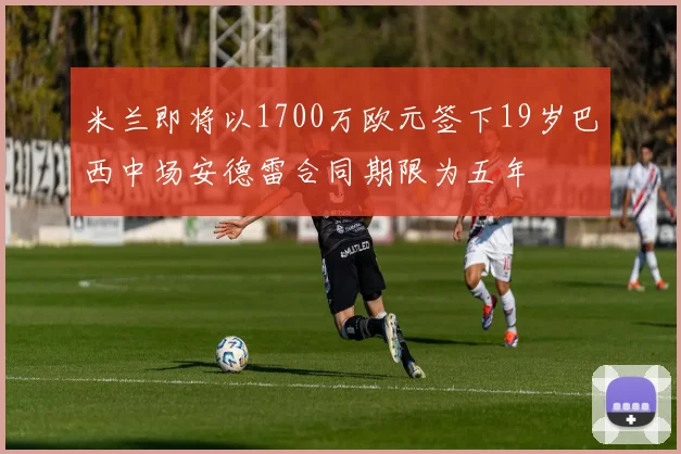 米兰即将以1700万欧元签下19岁巴西中场安德雷合同期限为五年