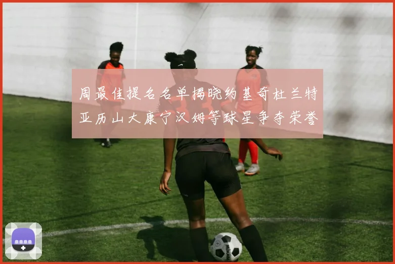 周最佳提名名单揭晓约基奇杜兰特亚历山大康宁汉姆等球星争夺荣誉