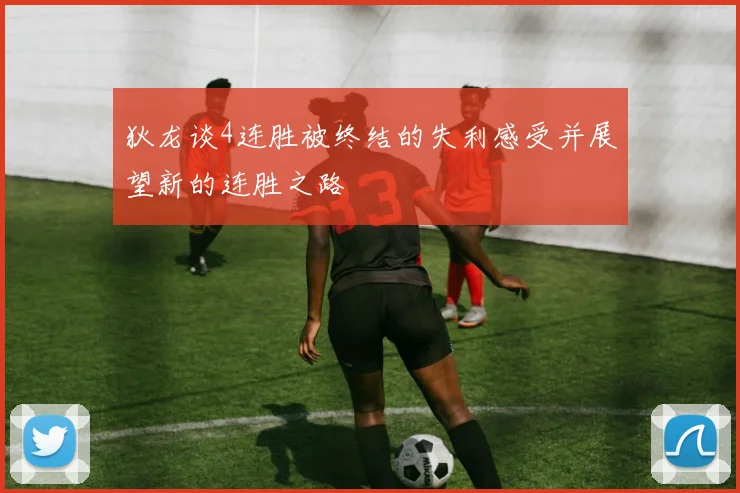狄龙谈4连胜被终结的失利感受并展望新的连胜之路