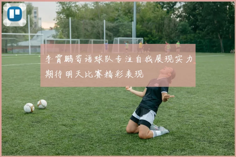 李霄鹏寄语球队专注自我展现实力期待明天比赛精彩表现