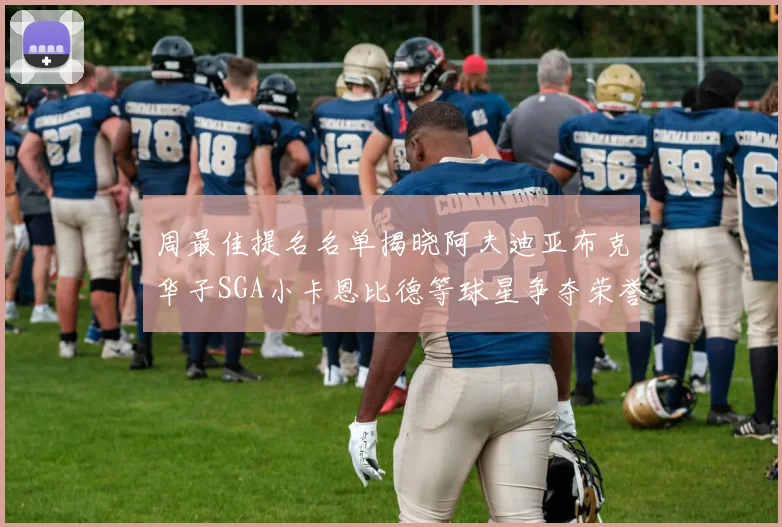 周最佳提名名单揭晓阿夫迪亚布克华子SGA小卡恩比德等球星争夺荣誉