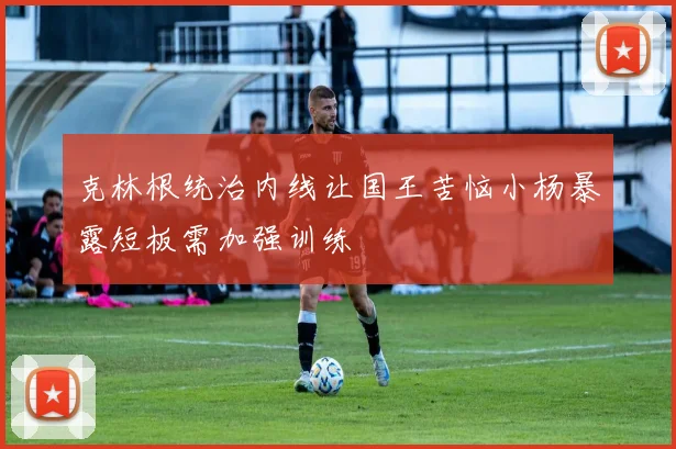 克林根统治内线让国王苦恼小杨暴露短板需加强训练