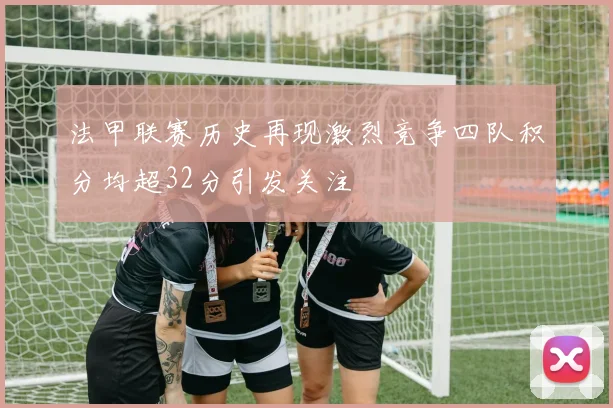 法甲联赛历史再现激烈竞争四队积分均超32分引发关注