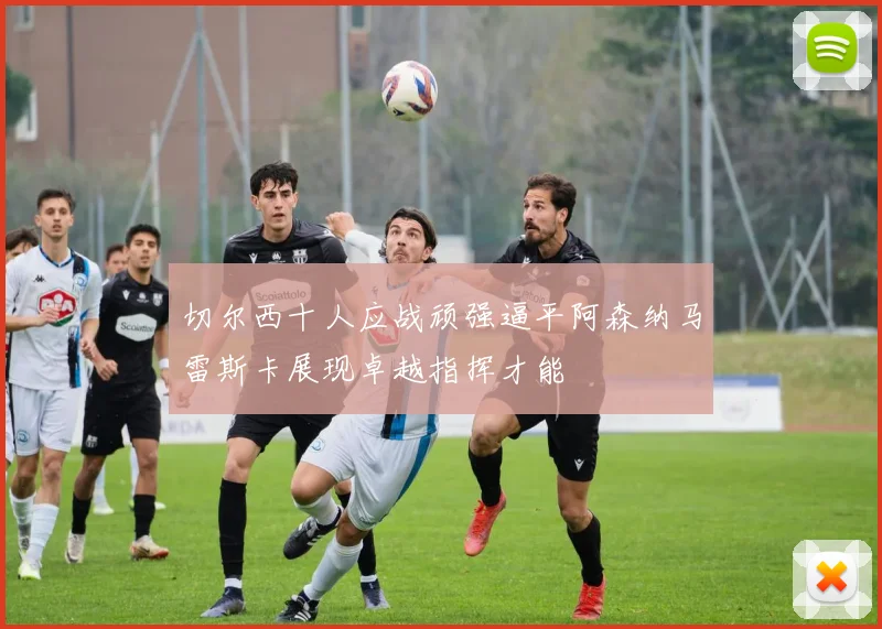 切尔西十人应战顽强逼平阿森纳马雷斯卡展现卓越指挥才能
