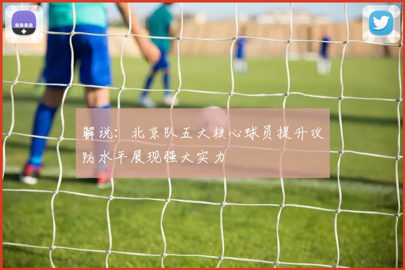 解说：北京队五大核心球员提升攻防水平展现强大实力