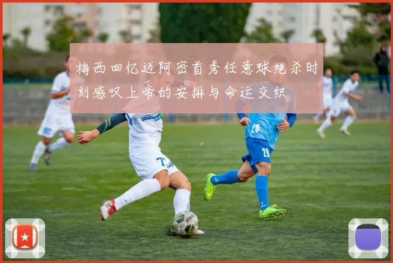 梅西回忆迈阿密首秀任意球绝杀时刻感叹上帝的安排与命运交织