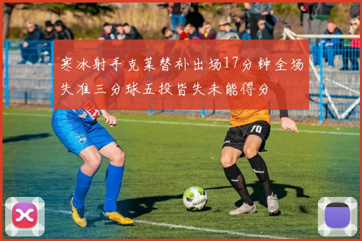 寒冰射手克莱替补出场17分钟全场失准三分球五投皆失未能得分