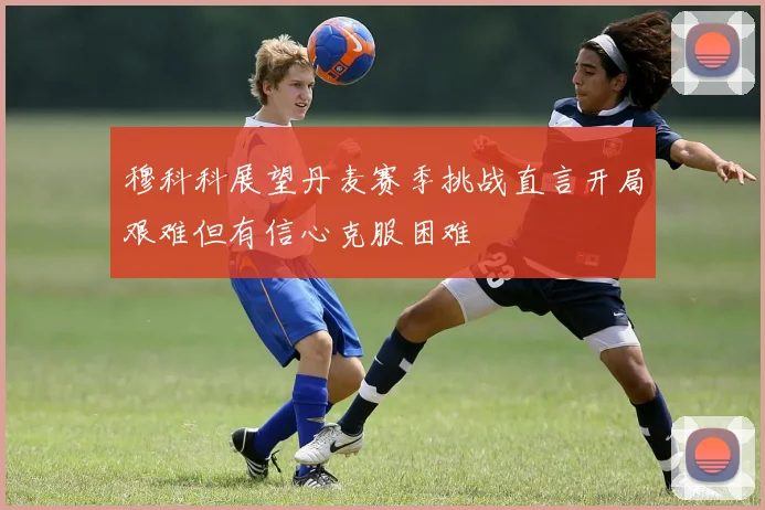 穆科科展望丹麦赛季挑战直言开局艰难但有信心克服困难