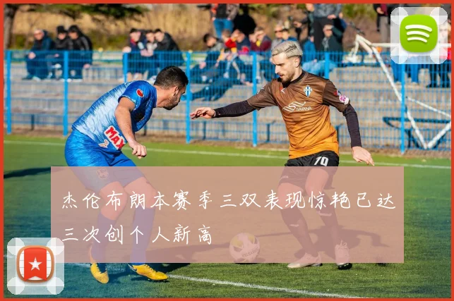杰伦布朗本赛季三双表现惊艳已达三次创个人新高