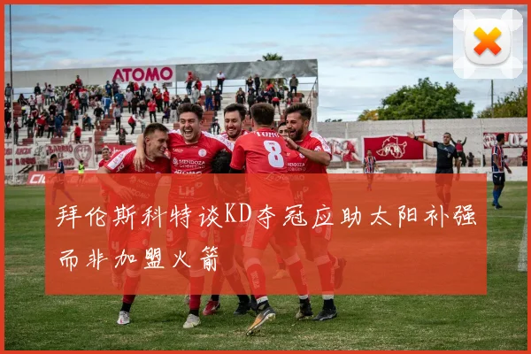 拜伦斯科特谈KD夺冠应助太阳补强而非加盟火箭