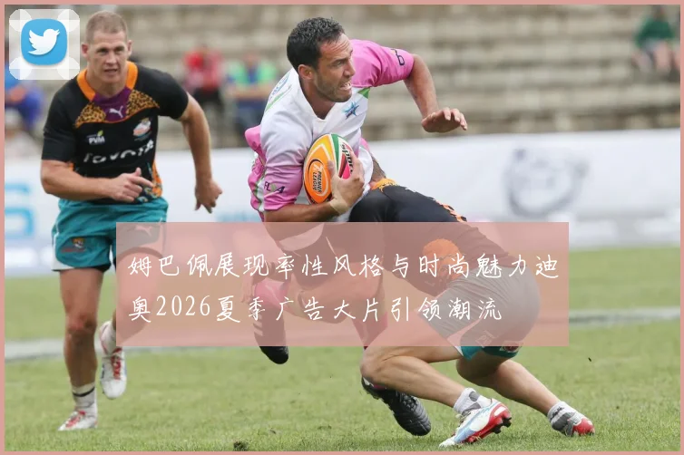 姆巴佩展现率性风格与时尚魅力迪奥2026夏季广告大片引领潮流