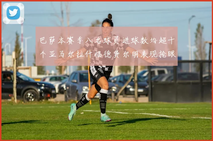 巴萨本赛季八名球员进球数均超十个亚马尔拉什福德费尔明表现抢眼