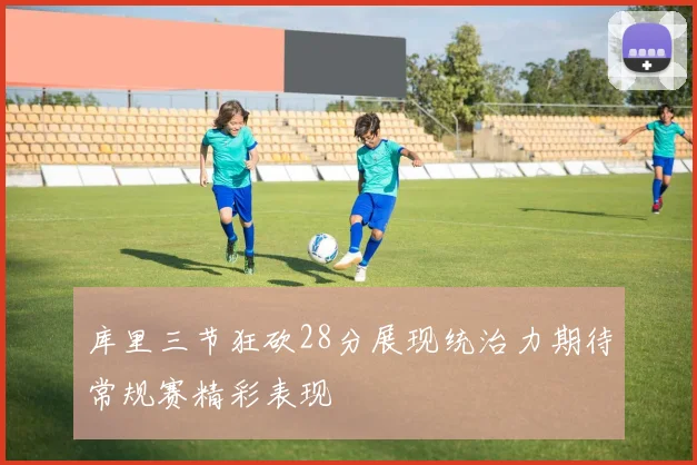 库里三节狂砍28分展现统治力期待常规赛精彩表现