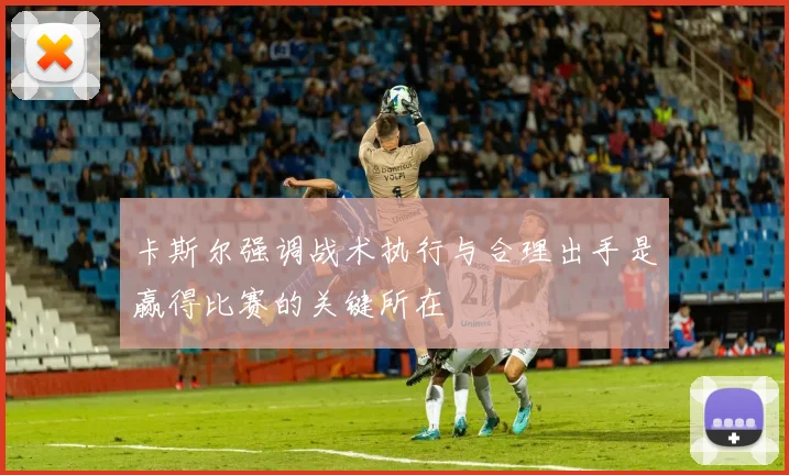 卡斯尔强调战术执行与合理出手是赢得比赛的关键所在