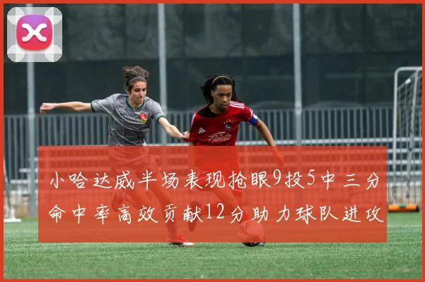 小哈达威半场表现抢眼9投5中三分命中率高效贡献12分助力球队进攻