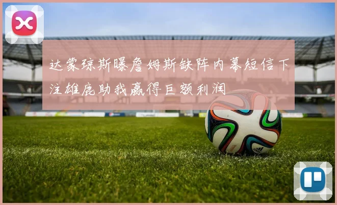 达蒙琼斯曝詹姆斯缺阵内幕短信下注雄鹿助我赢得巨额利润