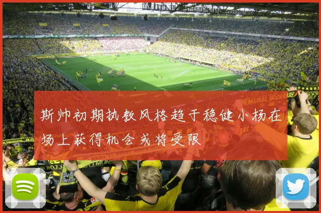 斯帅初期执教风格趋于稳健小杨在场上获得机会或将受限