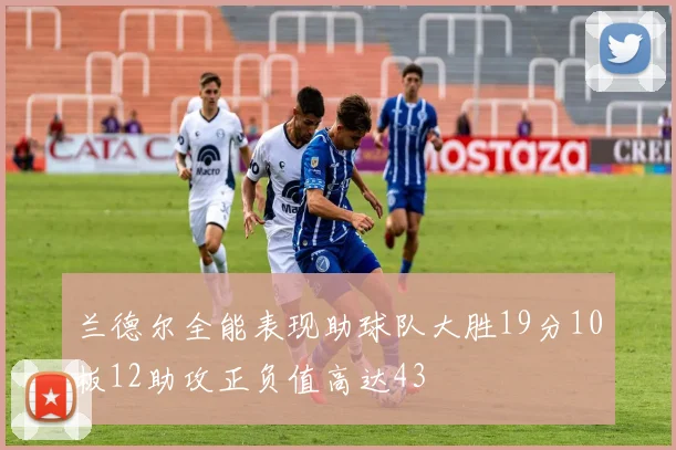 兰德尔全能表现助球队大胜19分10板12助攻正负值高达43