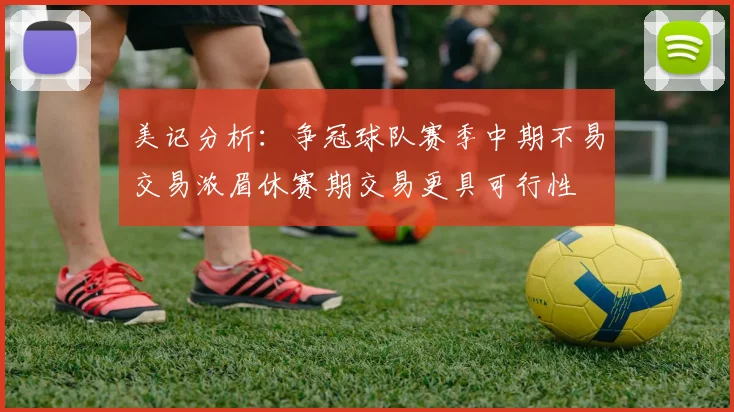 美记分析：争冠球队赛季中期不易交易浓眉休赛期交易更具可行性