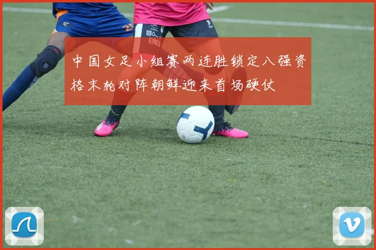 中国女足小组赛两连胜锁定八强资格末轮对阵朝鲜迎来首场硬仗