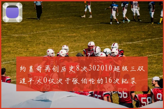 约基奇再创历史8次302010超级三双追平大O仅次于张伯伦的16次纪录