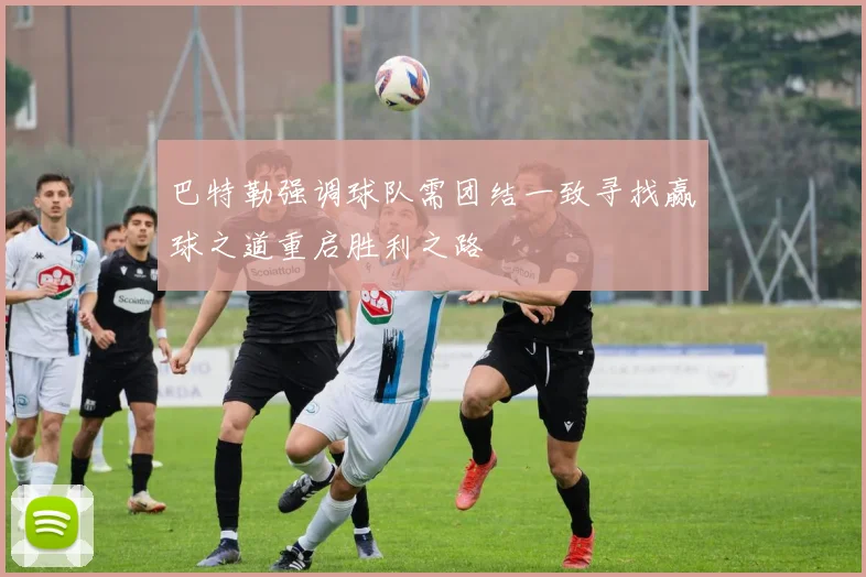 巴特勒强调球队需团结一致寻找赢球之道重启胜利之路