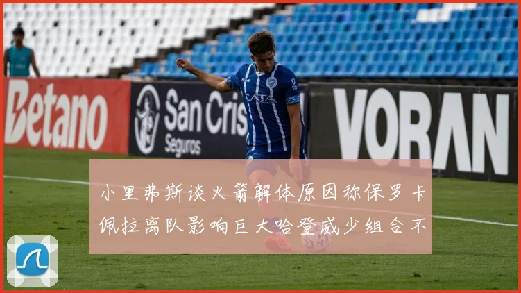 小里弗斯谈火箭解体原因称保罗卡佩拉离队影响巨大哈登威少组合不和谐