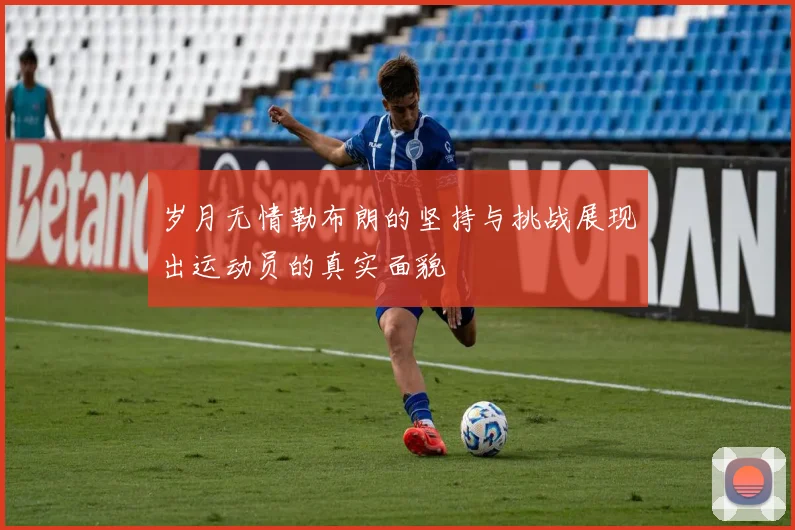 岁月无情勒布朗的坚持与挑战展现出运动员的真实面貌