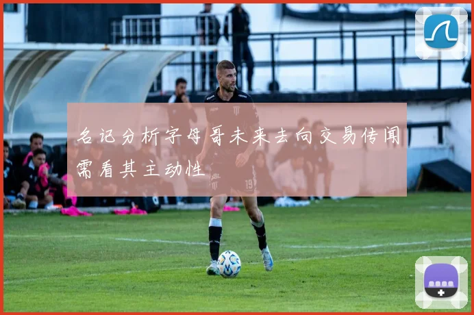 名记分析字母哥未来去向交易传闻需看其主动性