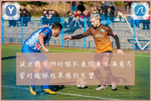波尔图主帅对球队表现表示满意尽管对输球结果感到失望