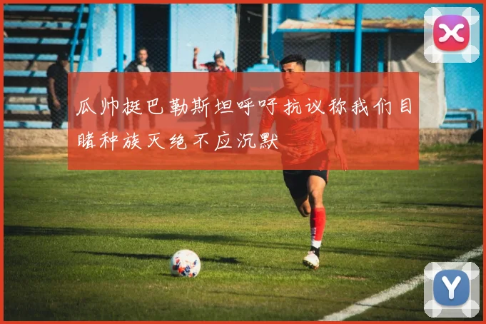 瓜帅挺巴勒斯坦呼吁抗议称我们目睹种族灭绝不应沉默