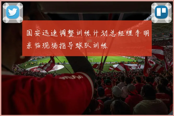 国安迅速调整训练计划总经理李明亲临现场指导球队训练