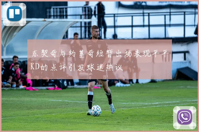 东契奇与约基奇短暂出场表现平平KD的点评引发球迷热议