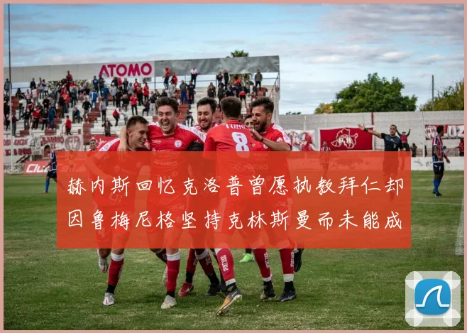 赫内斯回忆克洛普曾愿执教拜仁却因鲁梅尼格坚持克林斯曼而未能成行