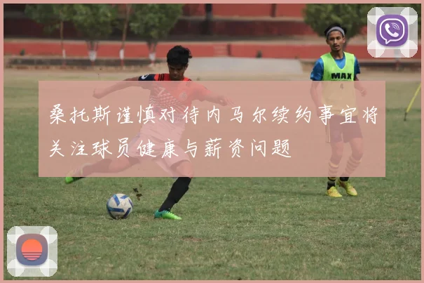 桑托斯谨慎对待内马尔续约事宜将关注球员健康与薪资问题