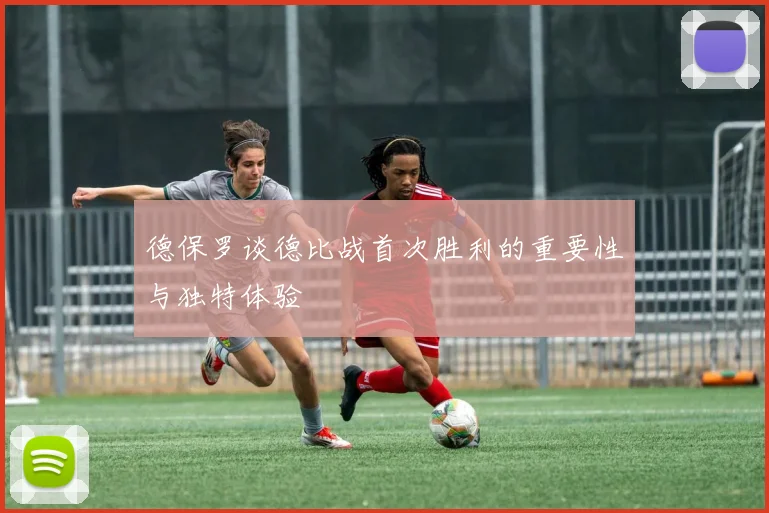 德保罗谈德比战首次胜利的重要性与独特体验