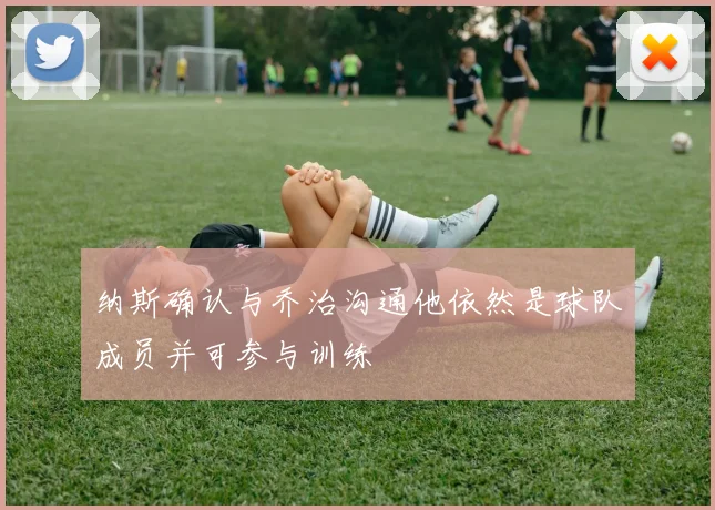 纳斯确认与乔治沟通他依然是球队成员并可参与训练