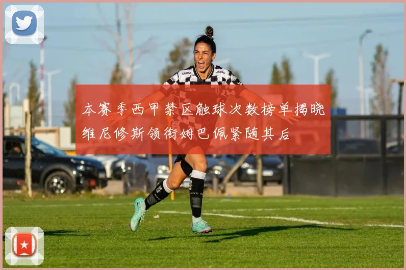 本赛季西甲禁区触球次数榜单揭晓维尼修斯领衔姆巴佩紧随其后