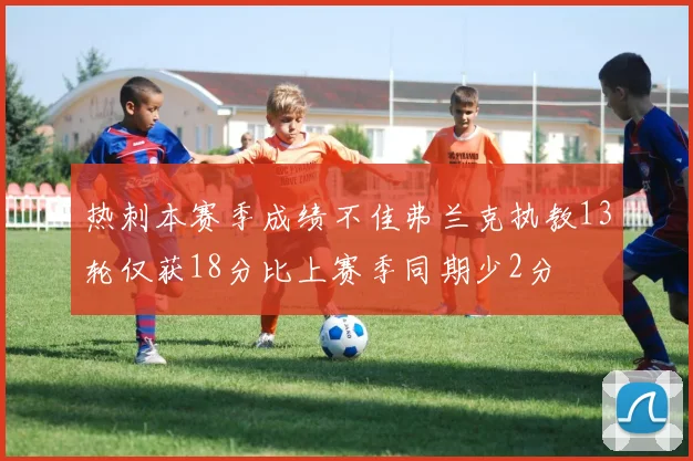 热刺本赛季成绩不佳弗兰克执教13轮仅获18分比上赛季同期少2分
