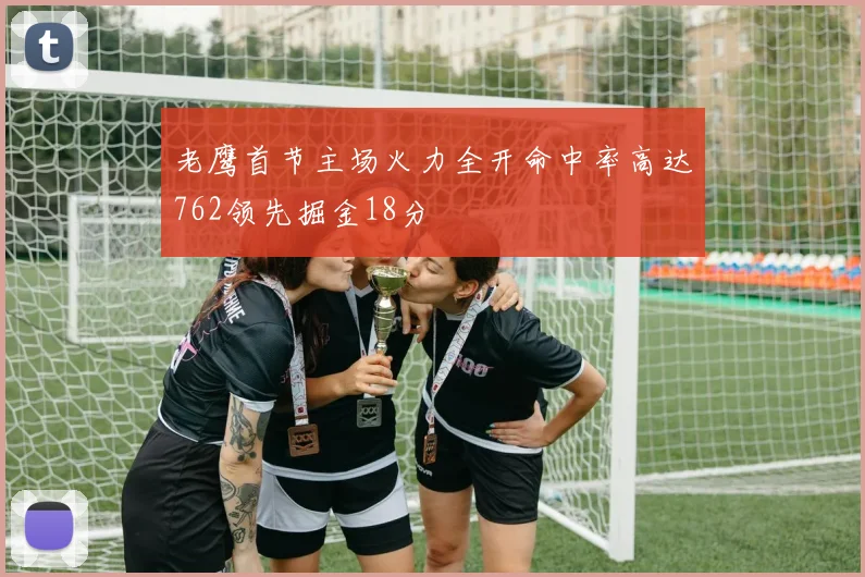 老鹰首节主场火力全开命中率高达762领先掘金18分