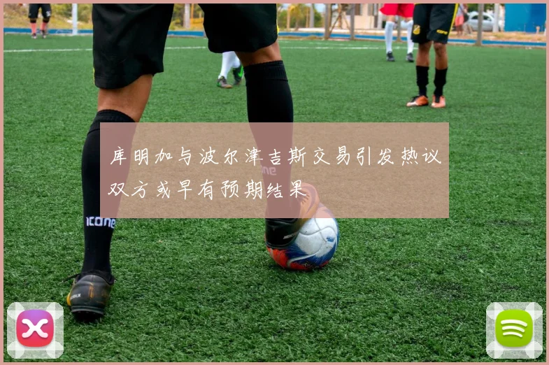 库明加与波尔津吉斯交易引发热议双方或早有预期结果