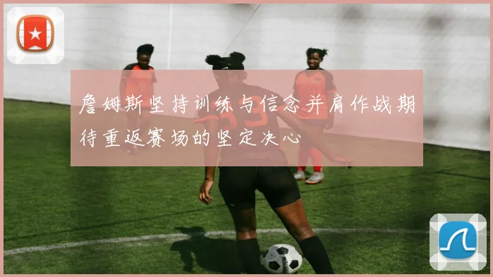 詹姆斯坚持训练与信念并肩作战期待重返赛场的坚定决心