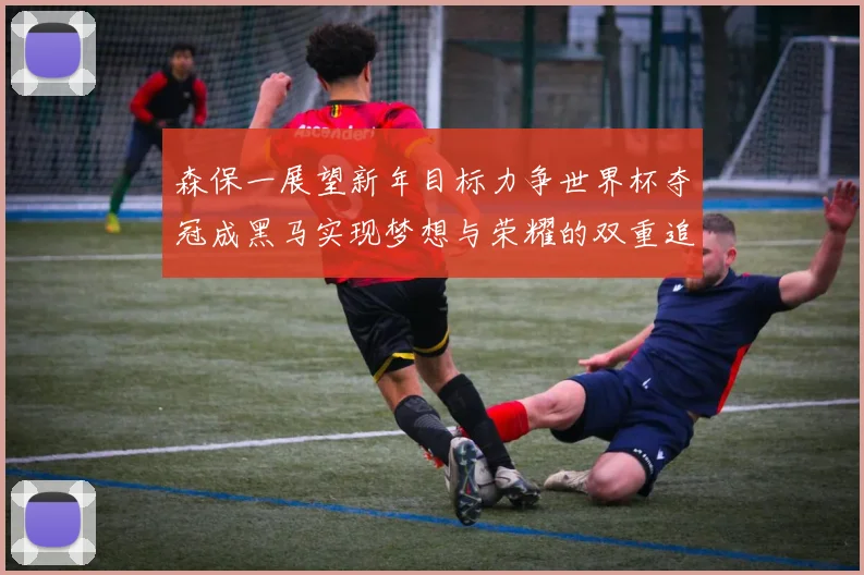 森保一展望新年目标力争世界杯夺冠成黑马实现梦想与荣耀的双重追求