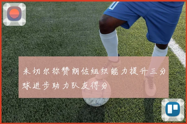 米切尔称赞朗佐组织能力提升三分球进步助力队友得分