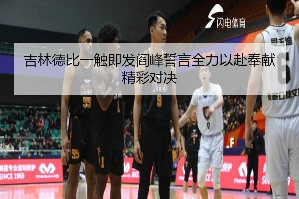 吉林德比一触即发阎峰誓言全力以赴奉献精彩对决 | BSports