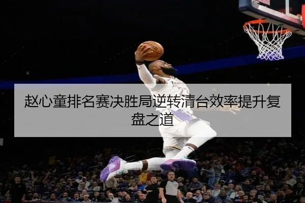 赵心童排名赛决胜局逆转清台效率提升复盘之道（BSports）
